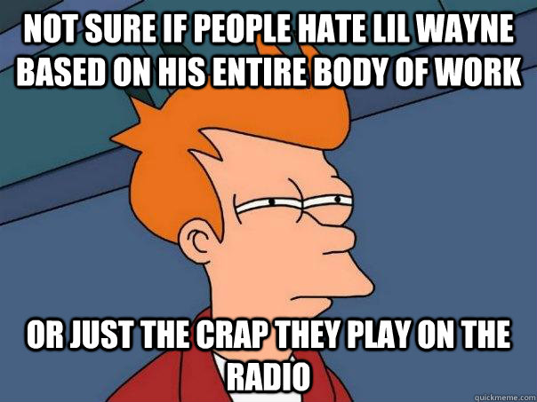 Not sure if people hate lil wayne based on his entire body of work Or just the crap they play on the radio  Futurama Fry