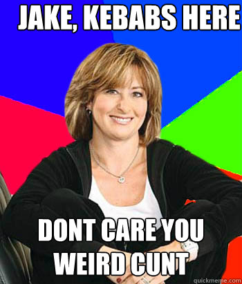 Jake, kebabs here dont care you weird cunt - Jake, kebabs here dont care you weird cunt  Sheltering Suburban Mom