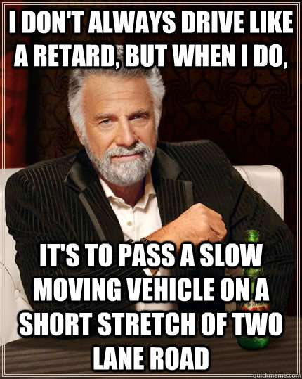 I don't always drive like a retard, but when I do, it's to pass a slow moving vehicle on a short stretch of two lane road - I don't always drive like a retard, but when I do, it's to pass a slow moving vehicle on a short stretch of two lane road  The Most Interesting Man In The World