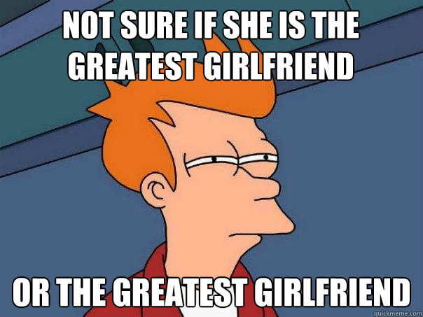 Not sure if she is the greatest girlfriend Or the greatest girlfriend  Futurama Fry