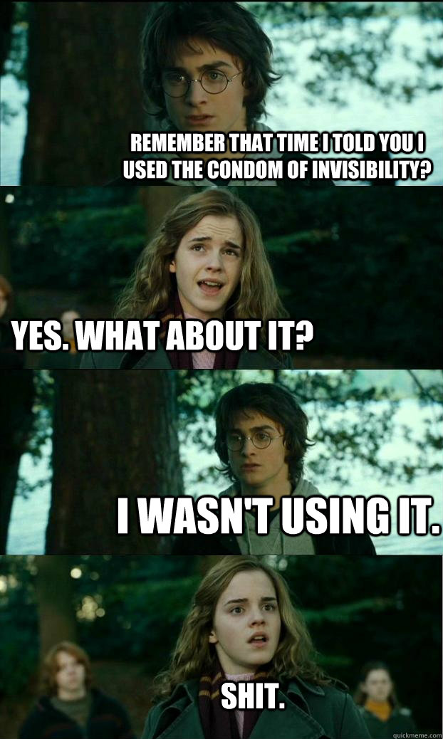 Remember that time I told you I used the condom of invisibility? Yes. What about it? I wasn't using it. Shit.  Horny Harry