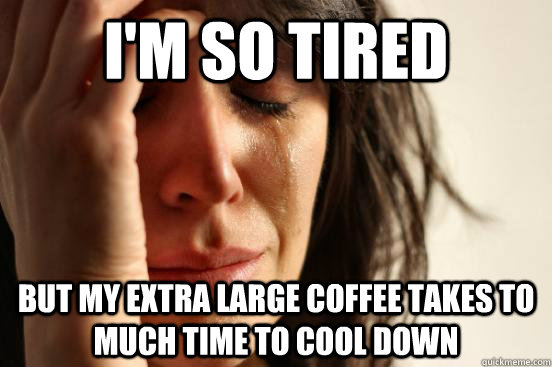 I'm so tired but my extra large coffee takes to much time to cool down  First World Problems