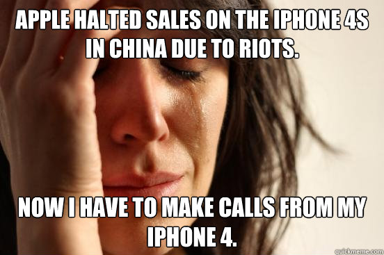 Apple halted sales on the iphone 4s in china due to riots.  Now i have to make calls from my iphone 4.  First World Problems