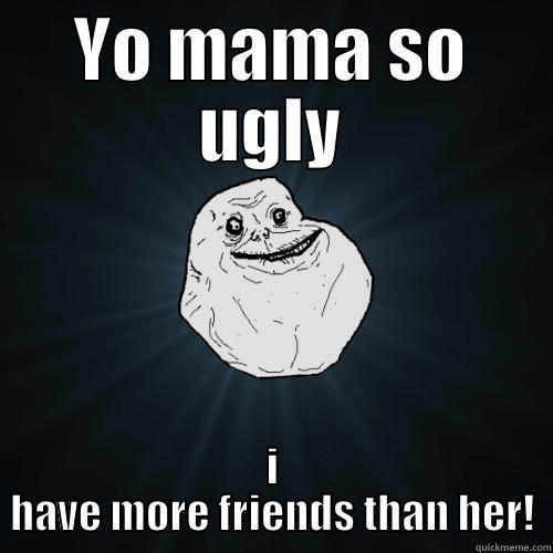 yo mama jokes - YO MAMA SO UGLY I HAVE MORE FRIENDS THAN HER! Forever Alone