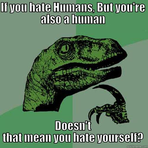 IF YOU HATE HUMANS, BUT YOU'RE ALSO A HUMAN DOESN'T THAT MEAN YOU HATE YOURSELF? Philosoraptor