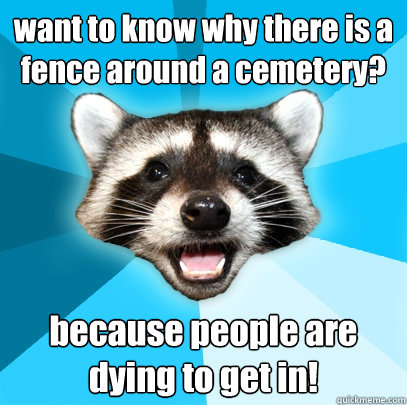 want to know why there is a fence around a cemetery? because people are dying to get in! - want to know why there is a fence around a cemetery? because people are dying to get in!  Lame Pun Coon