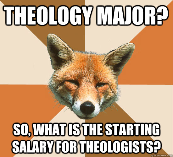 Theology Major? So, what is the starting salary for theologists?  Condescending Fox