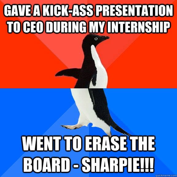 Gave a kick-ass presentation to CEO during my internship Went to erase the board - Sharpie!!! - Gave a kick-ass presentation to CEO during my internship Went to erase the board - Sharpie!!!  Socially Awesome Awkward Penguin