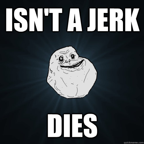 isn't a jerk dies - isn't a jerk dies  Forever Alone