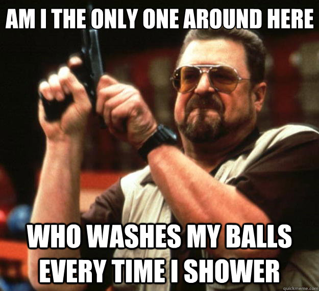 Am I the only one around here who washes my balls every time i shower  Big Lebowski