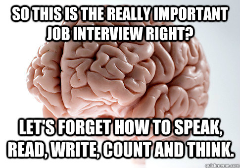 SO this is the really important job interview right? Let's forget how to speak, read, write, count and think.  Scumbag Brain