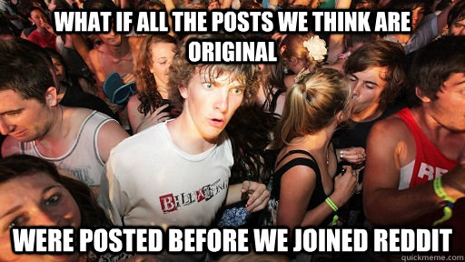 What if all the posts we think are original were posted before we joined reddit  Sudden Clarity Clarence