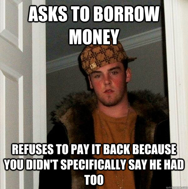 Asks to borrow money refuses to pay it back because you didn't specifically say he had too - Asks to borrow money refuses to pay it back because you didn't specifically say he had too  Scumbag Steve