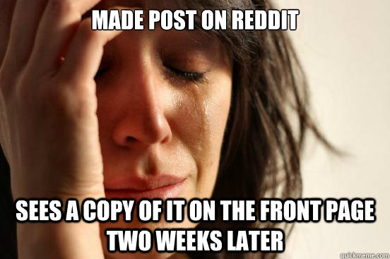 Made post on Reddit Sees a copy of it on the front page two weeks later  First World Problems