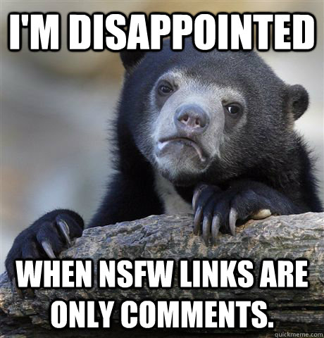 I'm disappointed  when nsfw links are only comments.  Confession Bear