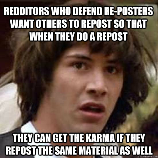 Redditors who defend Re-posters want others to repost so that when they do a repost they can get the karma if they repost the same material as well  conspiracy keanu