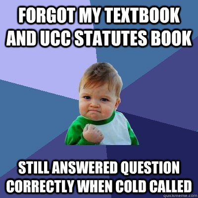 Forgot my textbook and UCC statutes book still answered question correctly when cold called  Success Kid