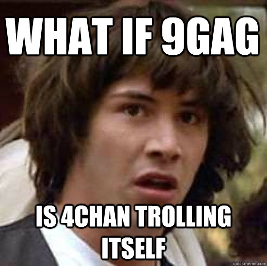 What if 9gag is 4chan trolling itself  conspiracy keanu