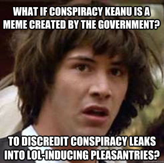 What if Conspiracy Keanu is a meme created by the government? to discredit conspiracy leaks into lol-inducing pleasantries?  conspiracy keanu