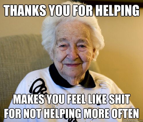 Thanks you for helping Makes you feel like shit for not helping more often - Thanks you for helping Makes you feel like shit for not helping more often  Scumbag Grandma