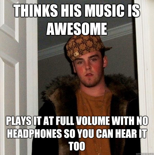 Thinks his music is awesome Plays it at full volume with no headphones so you can hear it too  Scumbag Steve