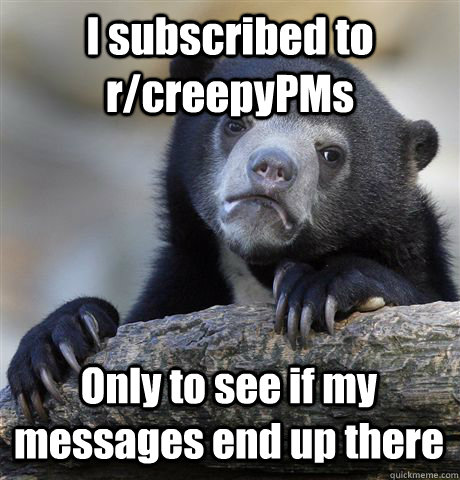 I subscribed to r/creepyPMs  Only to see if my messages end up there  Confession Bear