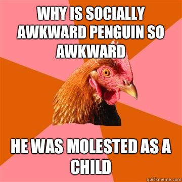 Why is socially awkward penguin so awkward He was molested as a child  Anti-Joke Chicken