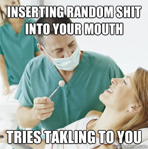 inserting random shit into your mouth tries takling to you  Scumbag Dentist