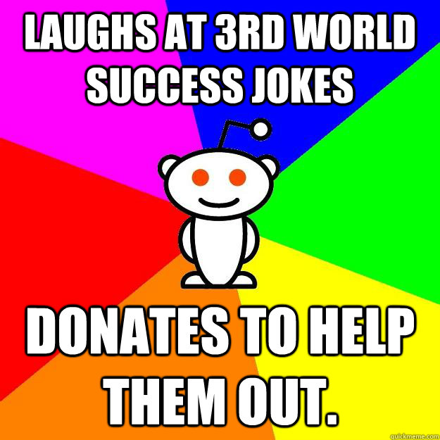 Laughs at 3rd world success jokes  Donates to help them out.   Reddit Alien