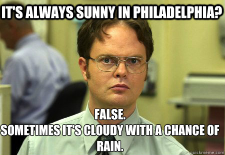 It's Always Sunny in Philadelphia? False.
Sometimes it's cloudy with a chance of rain. - It's Always Sunny in Philadelphia? False.
Sometimes it's cloudy with a chance of rain.  Schrute