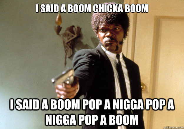 i said a boom chicka boom i said a boom pop a nigga pop a nigga pop a boom - i said a boom chicka boom i said a boom pop a nigga pop a nigga pop a boom  Samuel L Jackson