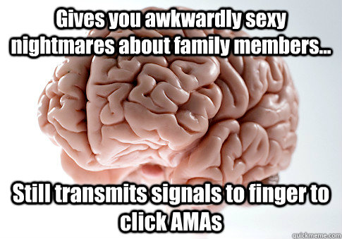 Gives you awkwardly sexy nightmares about family members... Still transmits signals to finger to click AMAs - Gives you awkwardly sexy nightmares about family members... Still transmits signals to finger to click AMAs  Scumbag Brain