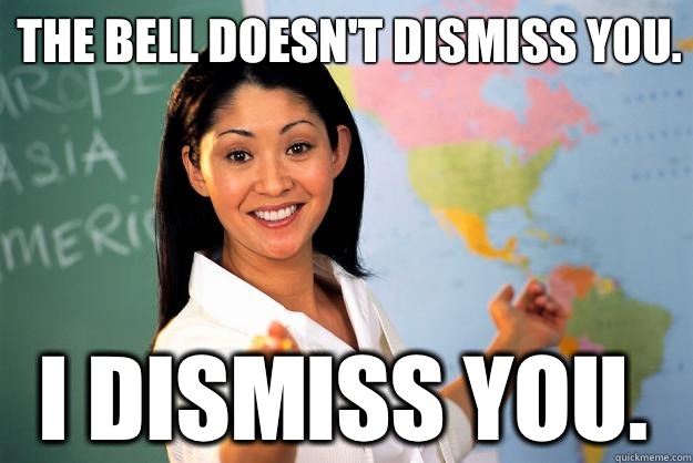 The bell doesn't dismiss you. I dismiss you.  Unhelpful High School Teacher