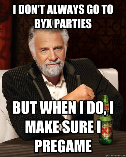 I don't always go to BYX parties but when I do, I make sure i pregame  The Most Interesting Man In The World