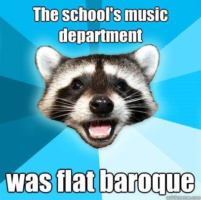 The school's music department was flat baroque - The school's music department was flat baroque  Lame Pun Coon