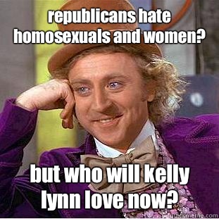 republicans hate homosexuals and women? but who will kelly lynn love now?  Condescending Wonka