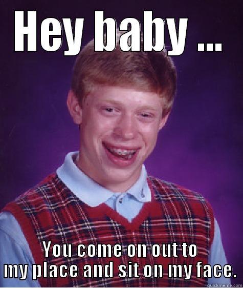 Hey sweetiepie - HEY BABY ... YOU COME ON OUT TO MY PLACE AND SIT ON MY FACE. Bad Luck Brian