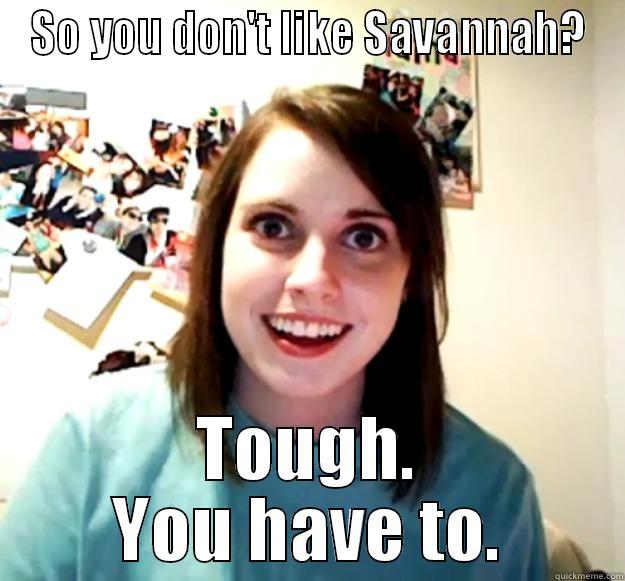 SO YOU DON'T LIKE SAVANNAH? TOUGH. YOU HAVE TO. Overly Attached Girlfriend