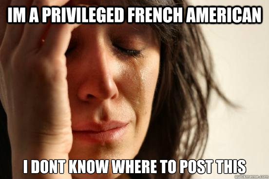 Im a privileged French American I dont know where to post this - Im a privileged French American I dont know where to post this  First World Problems