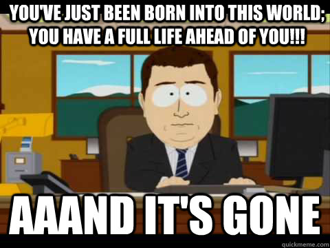 You've just been born into this world; you have a full life ahead of you!!! Aaand It's Gone  And its gone