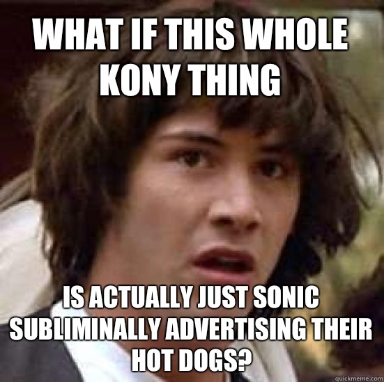 What if this whole Kony thing Is actually just sonic subliminally advertising their hot dogs?  conspiracy keanu