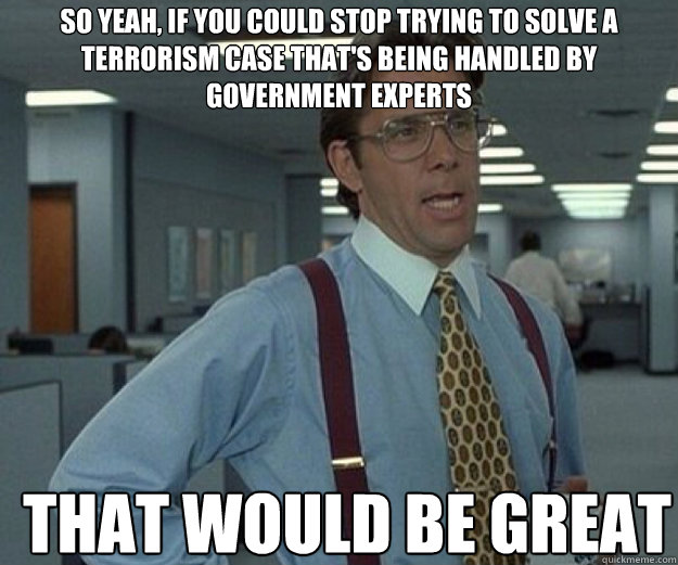 So yeah, if you could stop trying to solve a terrorism case that's being handled by government experts THAT WOULD BE GREAT - So yeah, if you could stop trying to solve a terrorism case that's being handled by government experts THAT WOULD BE GREAT  that would be great