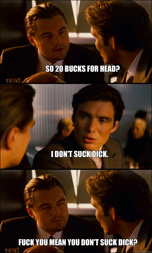 So 20 bucks for head? I don't suck dick. Fuck you mean you don't suck dick? - So 20 bucks for head? I don't suck dick. Fuck you mean you don't suck dick?  Inception