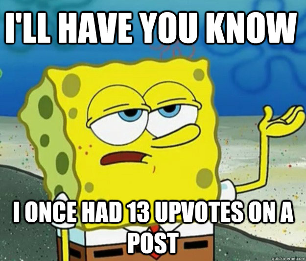 I'll have you know I once had 13 upvotes on a post - I'll have you know I once had 13 upvotes on a post  Tough Spongebob