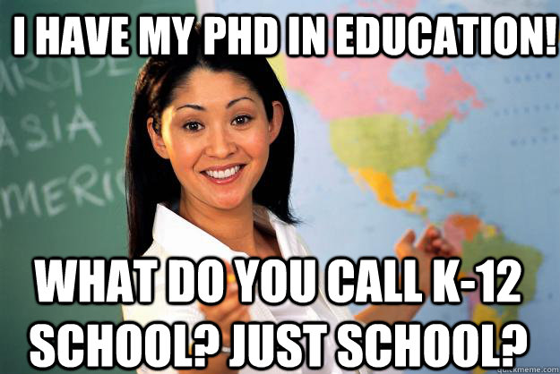 I have my PhD in Education! What do you call K-12 school? Just school?  Unhelpful High School Teacher