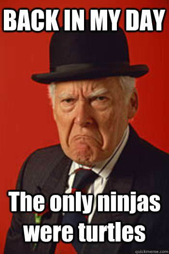 BACK IN MY DAY The only ninjas were turtles   Pissed old guy