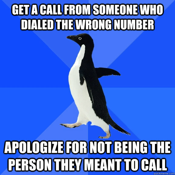 get a call from someone who dialed the wrong number apologize for not being the person they meant to call  Socially Awkward Penguin