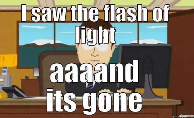 I SAW THE FLASH OF LIGHT AAAAND ITS GONE aaaand its gone