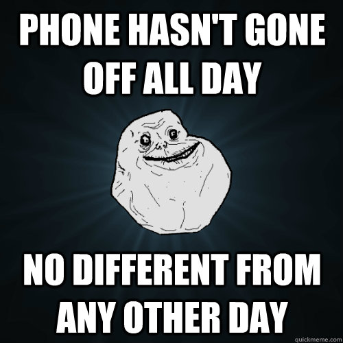 phone hasn't gone off all day no different from any other day  Forever Alone