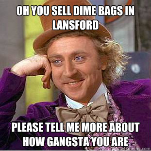 Oh you sell Dime bags in lansford  please tell me more about how Gangsta you are - Oh you sell Dime bags in lansford  please tell me more about how Gangsta you are  Condescending Wonka